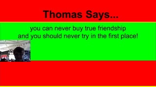 Thomas Says...
you can never buy true friendship
and you should never try in the first place!
 