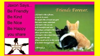from jaxon
Jaxon Says...
Be Friendly
Be Kind
Be Nice
Be Happy
you share
 