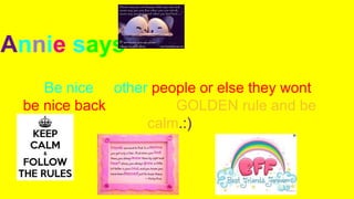 Annie says
Be nice to other people or else they wont
be nice back follow the GOLDEN rule and be
calm.:)
 