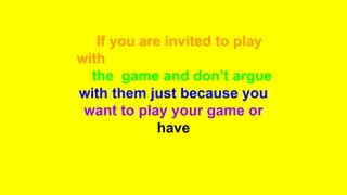 If you are invited to play
with someone - get involved
in the game and don’t argue
with them just because you
want to play your game or
have
 