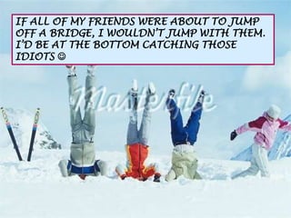 IF ALL OF MY FRIENDS WERE ABOUT TO JUMP
OFF A BRIDGE, I WOULDN’T JUMP WITH THEM.
I’D BE AT THE BOTTOM CATCHING THOSE
IDIOTS 
 