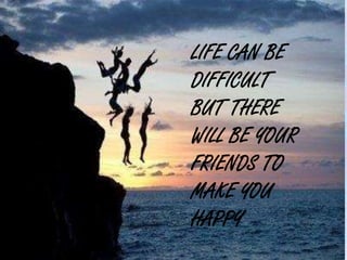 LIFE CAN BE
DIFFICULT
BUT THERE
WILL BE YOUR
FRIENDS TO
MAKE YOU
HAPPY
 