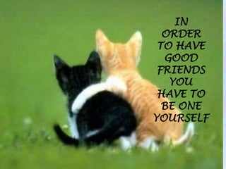 IN
ORDER
TO HAVE
GOOD
FRIENDS
YOU
HAVE TO
BE ONE
YOURSELF
 