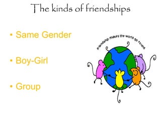 The kinds of friendships
• Same Gender
• Boy-Girl
• Group
 