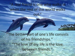"A real friend is one who walks in
when the rest of the world walks
out.“
"The better part of one's life consists
of his friendships."
"The love of my life is the love
between friends."
 