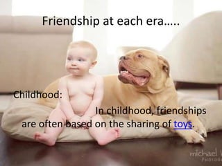 Friendship at each era…..
Childhood:
In childhood, friendships
are often based on the sharing of toys.
 