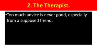 2. The Therapist.
•Too much advice is never good, especially
from a supposed friend.
 