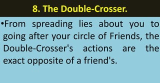 8. The Double-Crosser.
•From spreading lies about you to
going after your circle of Friends, the
Double-Crosser's actions are the
exact opposite of a friend's.
 