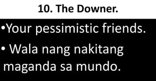 10. The Downer.
•Your pessimistic friends.
• Wala nang nakitang
maganda sa mundo.
 