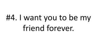 #4. I want you to be my
friend forever.
 