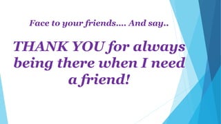 Face to your friends…. And say..
THANK YOU for always
being there when I need
a friend!
 