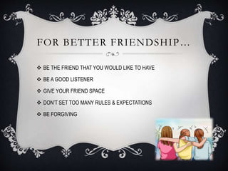 FOR BETTER FRIENDSHIP…
 BE THE FRIEND THAT YOU WOULD LIKE TO HAVE
 BE A GOOD LISTENER
 GIVE YOUR FRIEND SPACE
 DON’T SET TOO MANY RULES & EXPECTATIONS
 BE FORGIVING
 