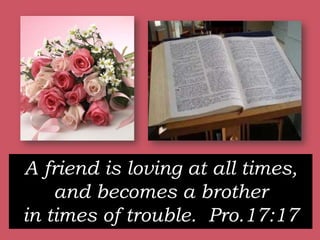 A friend is loving at all times,
and becomes a brother
in times of trouble. Pro.17:17
 