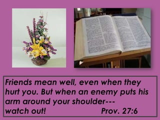 Friends mean well, even when they
hurt you. But when an enemy puts his
arm around your shoulder---
watch out! Prov. 27:6
 