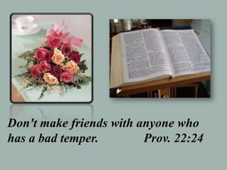 Don't make friends with anyone who
has a bad temper. Prov. 22:24
 