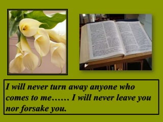 I will never turn away anyone who
comes to me…… I will never leave you
nor forsake you.
 