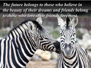 The future belongs to those who believe in
the beauty of their dreams and friends belong
to those who love their friends foremost.
 