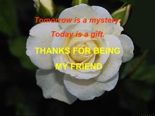 Tomorrow is a mystery. Today is a gift. THANKS FOR BEING MY FRIEND