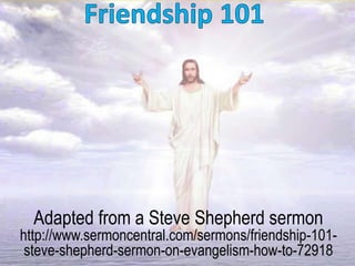 Adapted from a Steve Shepherd sermon
http://www.sermoncentral.com/sermons/friendship-101-
steve-shepherd-sermon-on-evangelism-how-to-72918
 