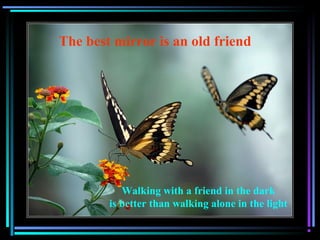 The best mirror is an old friend
Walking with a friend in the dark
is better than walking alone in the light
 