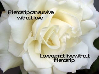 Friendship can survive without love Love cannot live without friendship
