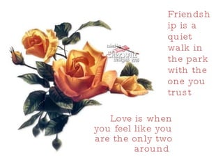 Friendship is a quiet walk in the park with the one you trust Love is when you feel like you are the only two around