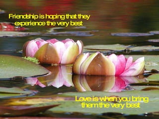 Friendship is hoping that they experience the very best Love is when you bring them the very best