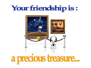 Your friendship is :  a precious treasure... 