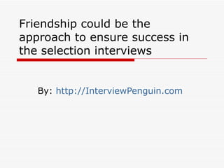 Friendship could be the approach to ensure success in the selection interviews By:  http://InterviewPenguin.com 