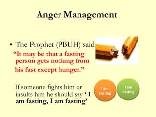 Anger Management  The Prophet (PBUH) said: “ It may be that a fasting person gets nothing from  his fast except hunger.” If someone fights him or insults him he should say  ‘ I am fasting, I am fasting’ I am Fasting I am Fasting 