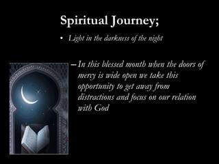 Spiritual Journey; Light in the darkness of the night In this blessed month when the doors of mercy is wide open we take this opportunity to get away from distractions and focus on our relation with God  