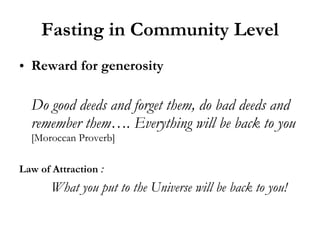 Fasting in Community Level Reward for generosity Do good deeds and forget them, do bad deeds and remember them…. Everything will be back to you  [Moroccan Proverb] Law of Attraction  :  What you put to the Universe will be back to you! 