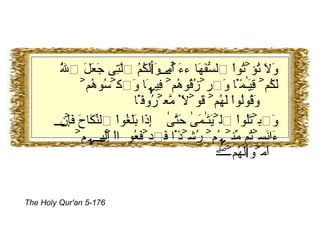 وَلَا تُؤۡتُواْ ٱلسُّفَهَآءَ أَمۡوَٲلَكُمُ ٱلَّتِى جَعَلَ ٱللَّهُ لَكُمۡ قِيَـٰمً۬ا وَٱرۡزُقُوهُمۡ فِيہَا وَٱكۡسُوهُمۡ وَقُولُواْ لَهُمۡ قَوۡلاً۬ مَّعۡرُوفً۬ا   وَٱبۡتَلُواْ ٱلۡيَتَـٰمَىٰ حَتَّىٰٓ إِذَا بَلَغُواْ ٱلنِّكَاحَ فَإِنۡ ءَانَسۡتُم مِّنۡہُمۡ رُشۡدً۬ا فَٱدۡفَعُوٓاْ إِلَيۡہِمۡ أَمۡوَٲلَهُمۡ‌ۖ The Holy Qur'an 5-176 