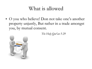 What is allowed O you who believe! Don not take one’s another property unjustly, But rather in a trade amongst you, by mutual consent. The Holy Qur'an 5-29 