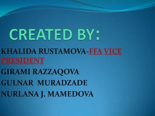 CREATED BY:KHALIDA RUSTAMOVA-FFAVICE PRESIDENT GIRAMI RAZZAQOVAGULNAR  MURADZADENURLANA J. MAMEDOVA