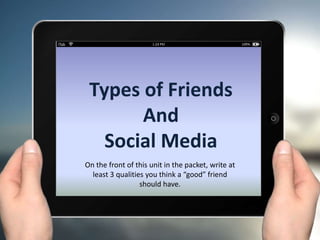 Types of Friends
And
Social Media
On the front of this unit in the packet, write at
least 3 qualities you think a “good” friend
should have.
 