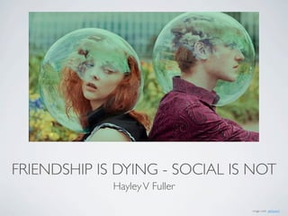 FRIENDSHIP IS DYING - SOCIAL IS NOT
             Hayley V Fuller

                               image cred: perhydrol
 