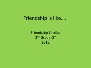 Friendship is like…. Friendship Similes 2 nd  Grade GT 2012 