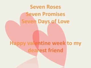 Seven Roses
Seven Promises
Seven Days of Love
Happy valentine week to my
dearest friend
 