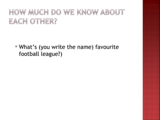    What’s (you write the name) favourite
    football league?)
 
