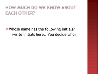  Whose name has the following initials?
   (write initials here.. You decide who)
 