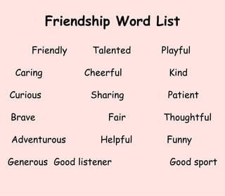 Friendship Word List Friendly Talented   Playful  Caring    Cheerful Kind  Curious Sharing   Patient  Brave    Fair    Thoughtful  Adventurous   Helpful   Funny   Generous   Good listener Good sport 