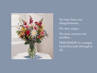 We may have our
disagreements...
We may argue...
We may concern one
another...
FRIENDSHIP is a unique
bond that lasts through it
all....
 