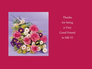 Thanks
 for being
  a Very
Good Friend
 to ME !!!!
 
