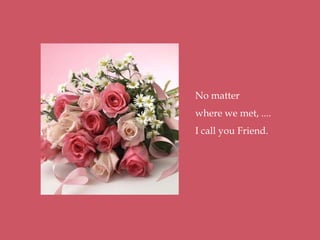 No matter
where we met, ....
I call you Friend.
 