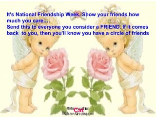 It's National Friendship Week. Show your friends how much you care.… Send this to everyone you consider a FRIEND. If it comes back  to you, then you'll know you have a circle of friends Cat 
