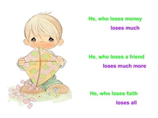 He, who loses money loses much He, who loses a friend loses much more He, who loses faith loses all 