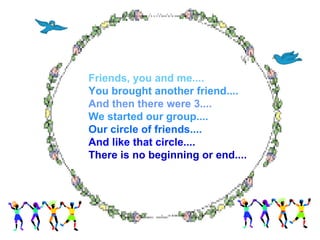 Friends, you and me.... You brought another friend.... And then there were 3.... We started our group.... Our circle of friends.... And like that circle.... There is no beginning or end.... 