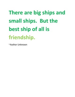 There are big ships and
small ships. But the
best ship of all is
friendship.
~Author Unknown
 
