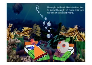 The night fell and Shark invited her
to spend the night at home. His face
was green algae and rocks.
 
